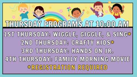 Thursday Programs at 10:00 AM; 1st Thursday: Wiggle, Giggle, & Sing (Registration Required); 2nd Thursday: Crafty Kids (Registration Required); 3rd Thursday: Hands On Jr.; 4th Thursday: Family Morning Movie