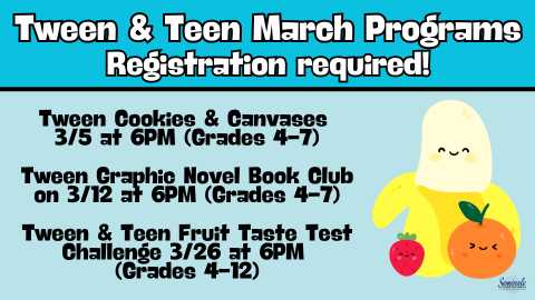 Tween & Teen March Programs; Registration required! Tween Cookies & Canvases 3/5 at 6PM (Grades 4-7); Tween Graphic Novel Book Club on 3/12 at 6PM (Grades 4-7); Tween & Teen Fruit Taste Test Challenge 3/26 at 6Pm (Grades 4-12); Seminole Community Library